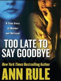 Too Late to Say Goodbye A True Story of Murder and Betrayal by Ann 