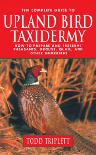 The Complete Guide to Upland Bird Taxidermy How to Prepare and Preserve Pheasants, Grouse, Quail, and Other Gamebirds by Todd Triplett 2006, Hardcover
